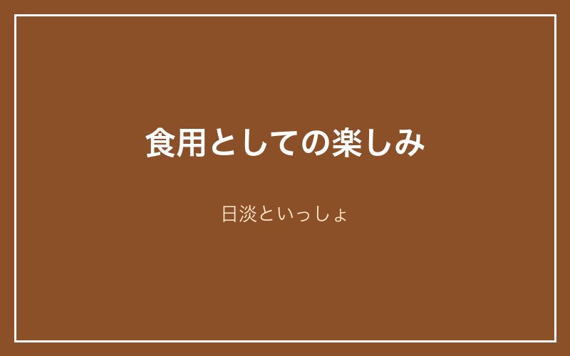 食用としての楽しみ｜日淡といっしょ