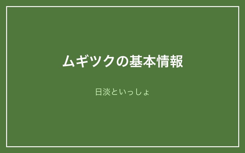 ムギツクの基本情報 - 日淡といっしょ