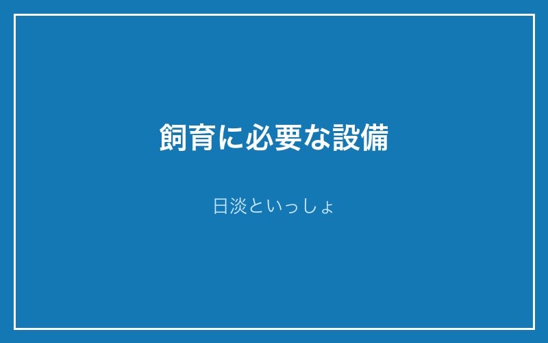 飼育に必要な設備 - 日淡といっしょ